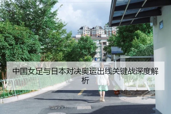 中国女足与日本对决奥运出线关键战深度解析